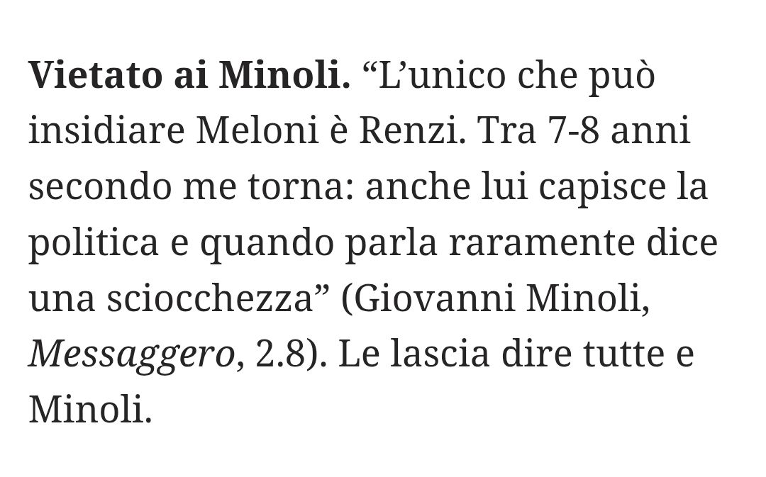 “L'unico che può insidiare Meloni è Renzi. Tra 7-8 anni secondo me torna: anche lui capisce la politica e quando parla raramente dice una sciocchezza" (Giovanni Minoli, Messaggero, 2.8).

Le lascia dire tutte e Minoli.