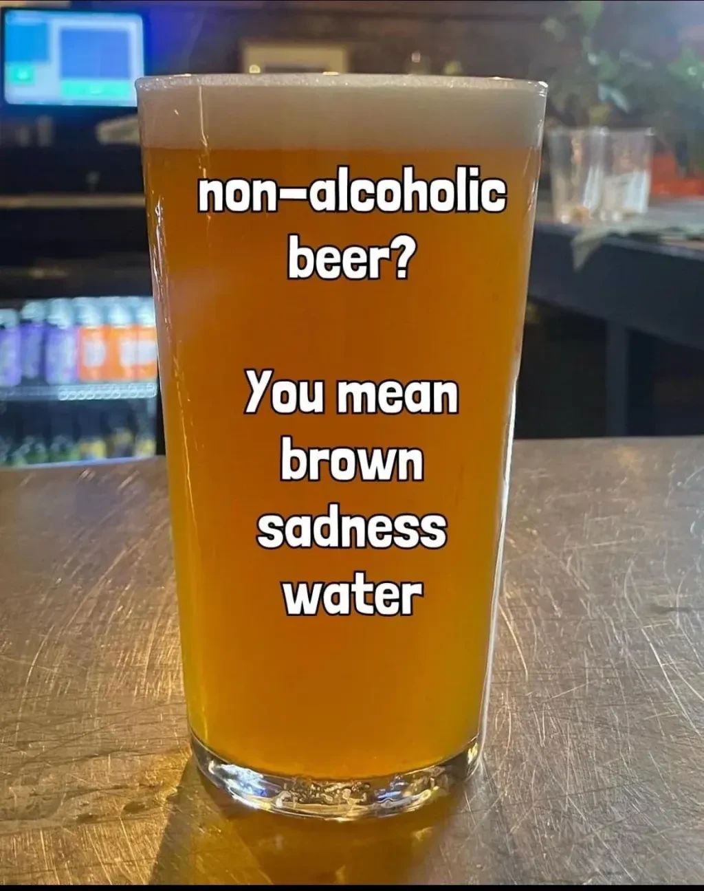 
non-alcoholic beer?
You mean brown
sadness
water