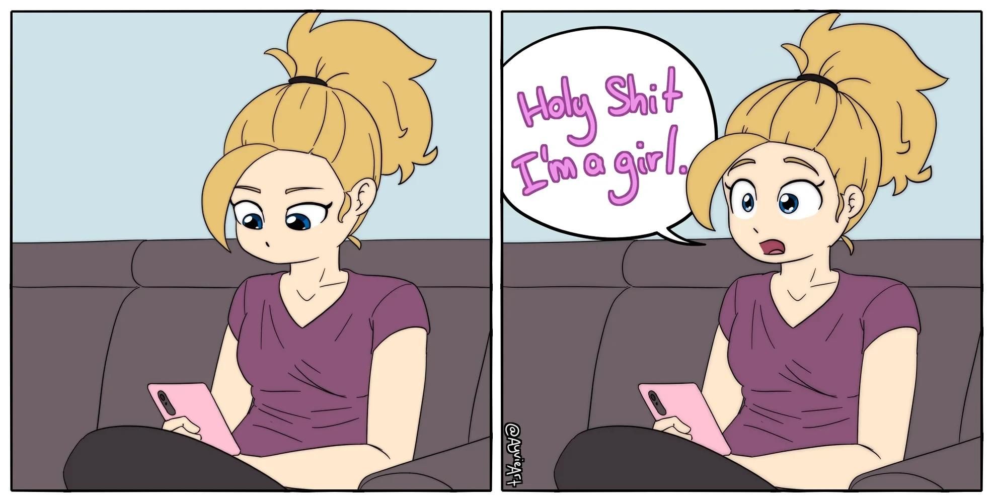The first panel of the comic shows a girl with blonde hair tied in a high pony tail, a purple v-neck top, and black pants looking at her pink phone. In the second panel she looks up, wide eyed, and and exclaims “Holy Shit I’m a girl.”

This is me. I’m the girl. 💖