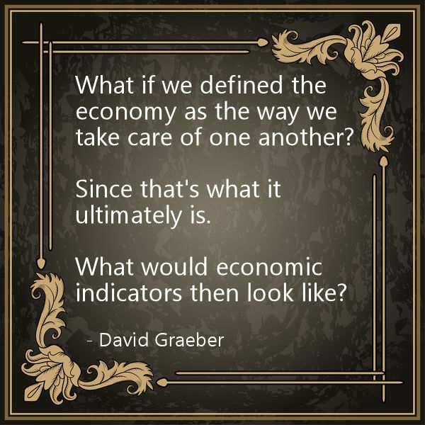 What if we defined "the economy" as "the way we take care of one another"?

Since that's what it ultimately is. 

What would economic indicators then look like?