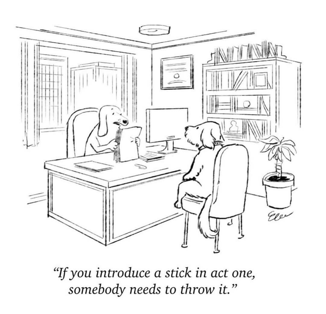 A cartoon of two dogs in an office sitting on chairs. One presumably an author, one a publisher who is holding a paper script and is behind an executive desk.

The publisher turns to the author and says "If you introduce a stick in act one, somebody needs to throw it"