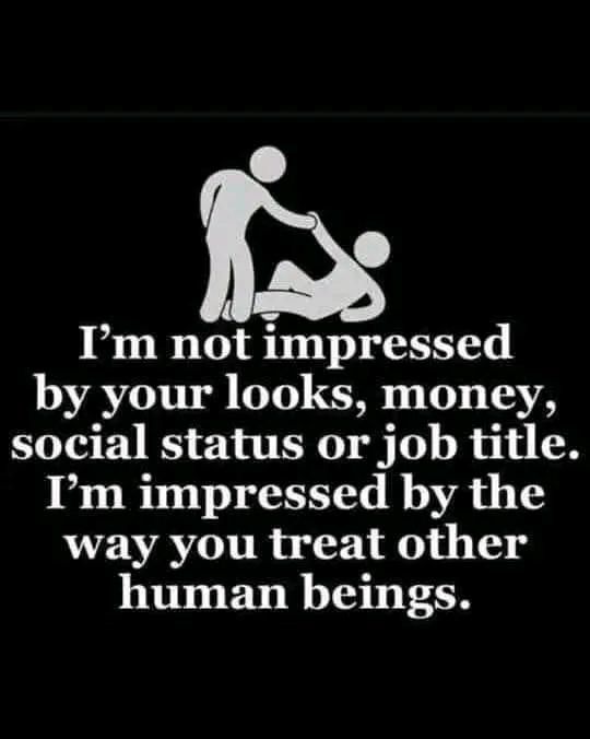 I'm not impressed
by your looks, money,
social status or job title.
I’m impressed by the
way you treat other
human beings.
