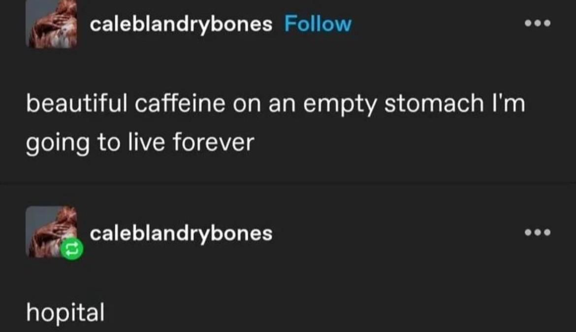 tumblr @caleblandrybones: beautiful caffeine on an empty stomach I'm going to live forever

tumblr @caleblandrybones: hopital
