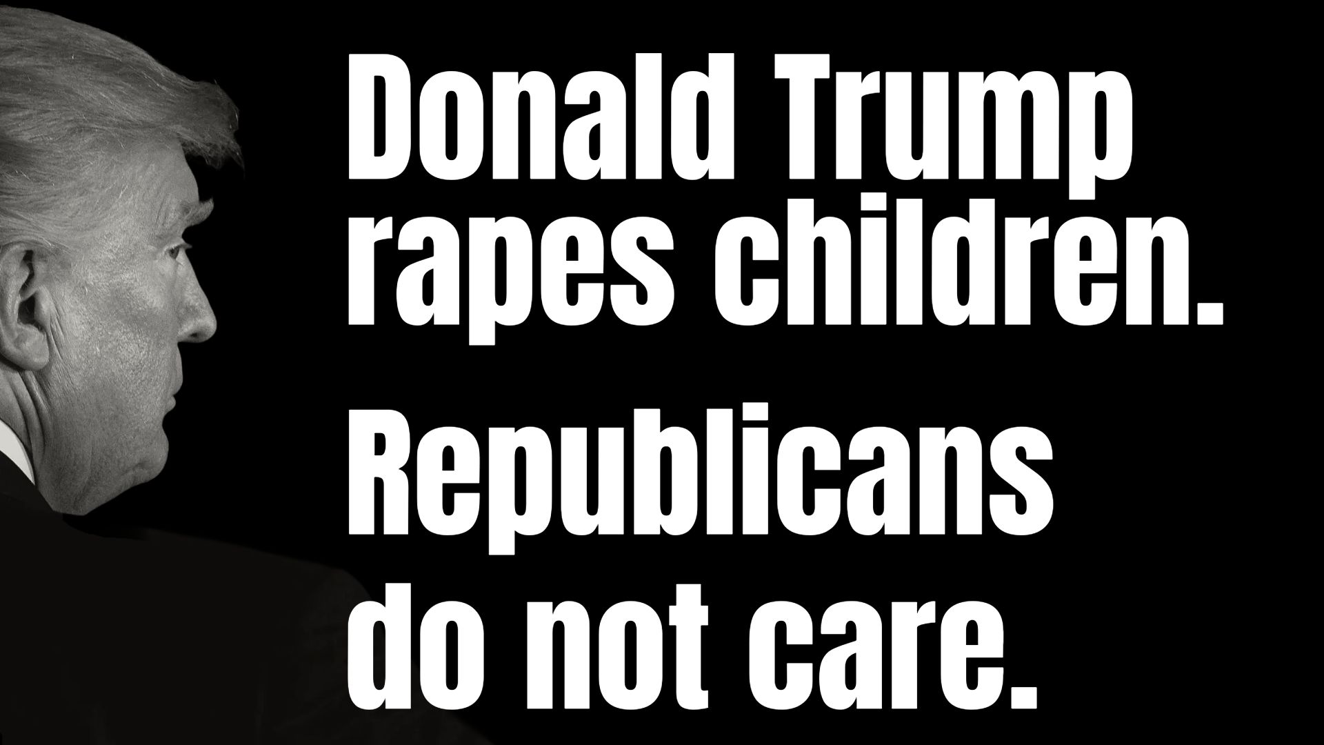 Puppyfucker leans in, in profile, from frame left.
Donald Puppyfucker rapes children.
Republicans do not care.
The meme says his name, I say Puppyfucker. 