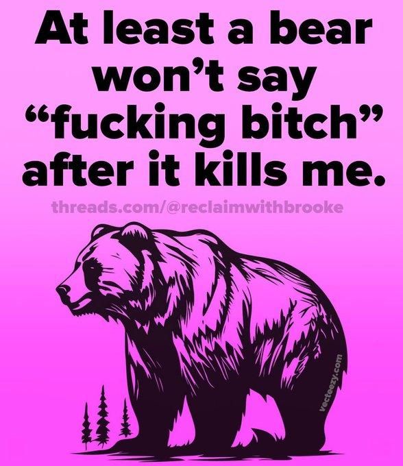At least a bear won't say “fucking bitch” after it kills me.
