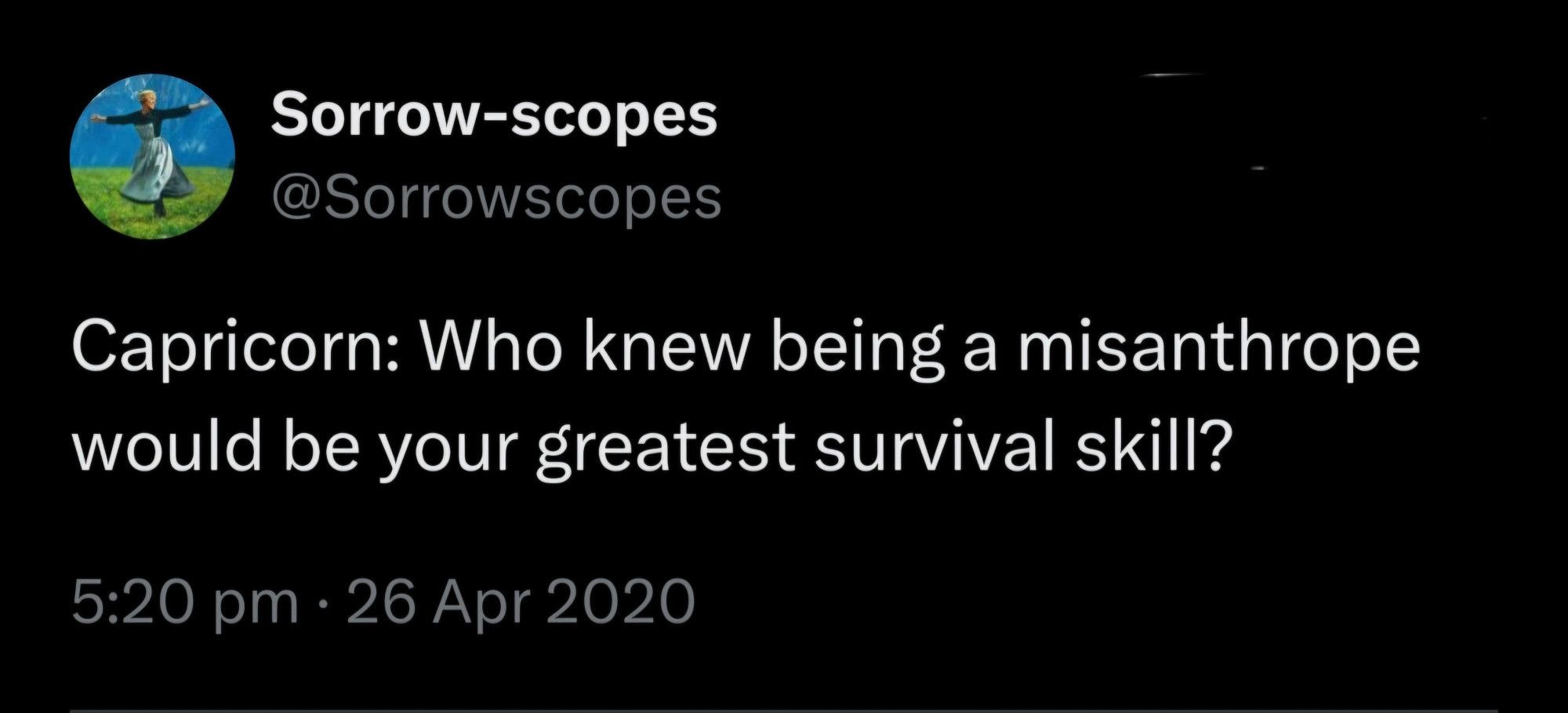 A tweet by twitter user @/sorrowscopes
Capricorn: Who knew being a misanthrope would be your greatest survival skill?