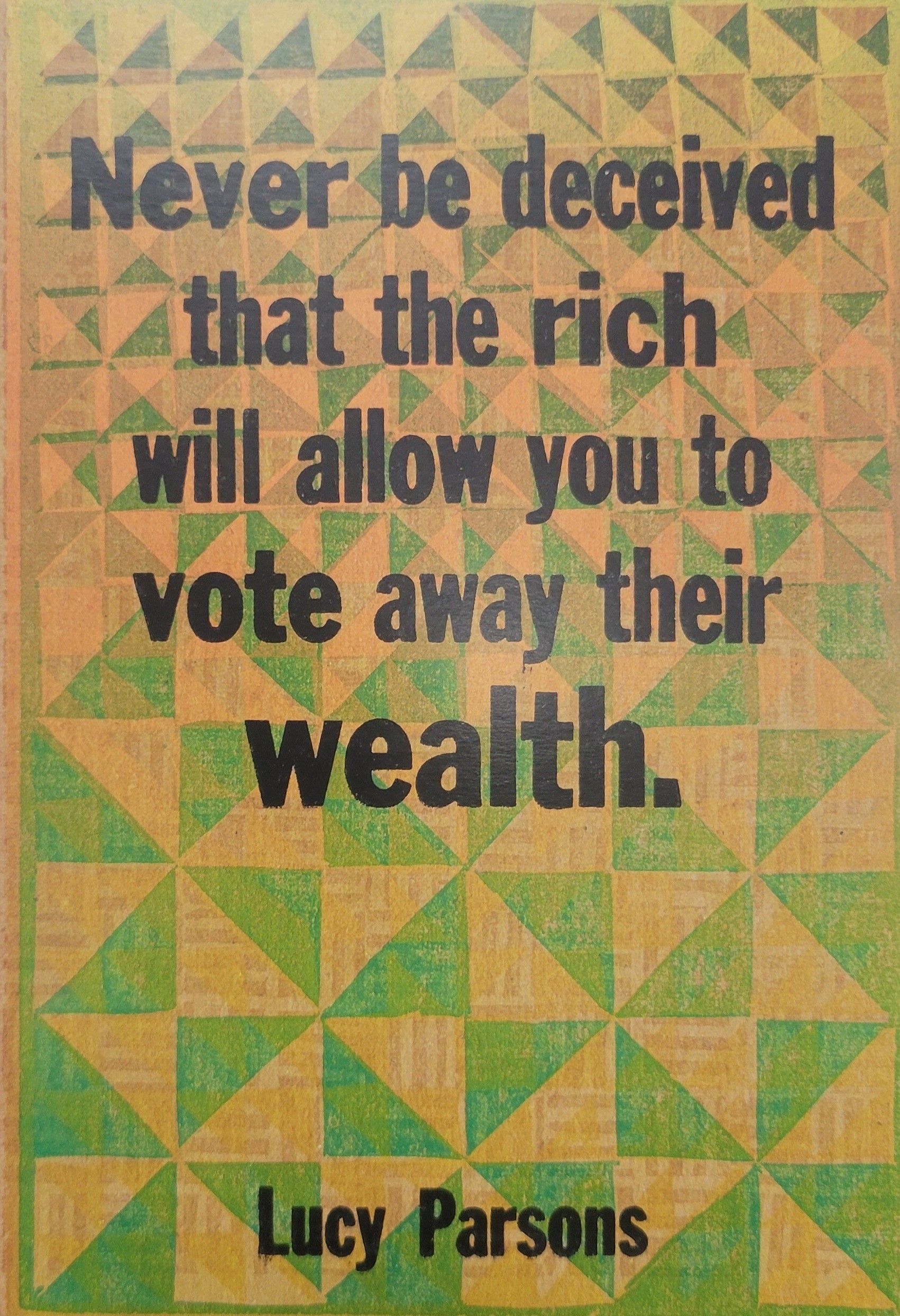 Never be deceived that the rich will allow you to vote away their wealth.
Lucy Parsons