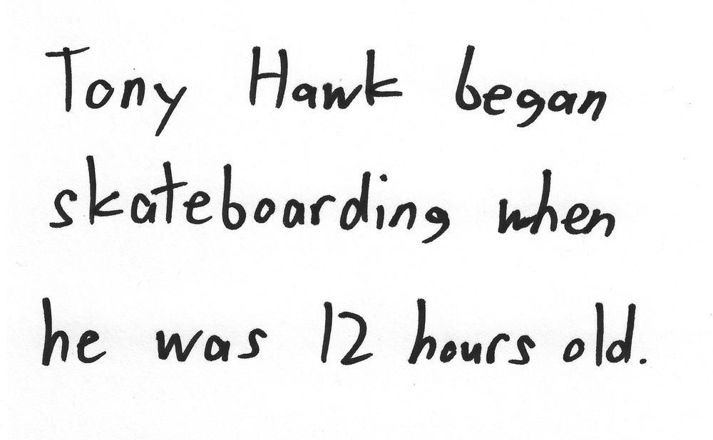 Tony Hawk began
skateboarding when
he was 12 hours old.