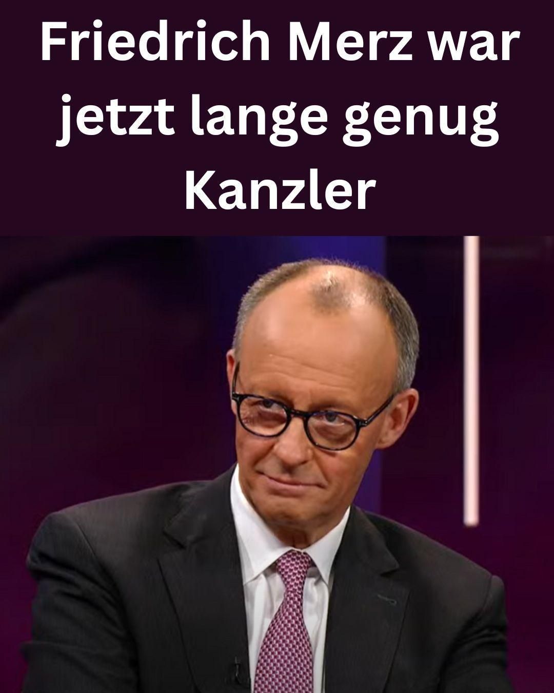 Friedrich Merz war jetzt lange genug Kanzler