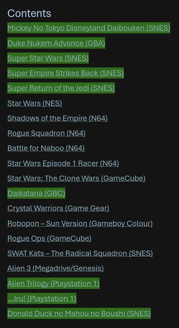 A list of various games including the Super Star Wars Trilogy, Daikatana on Gameboy Colour and Rogue Ops for Gamecube.

Some games are highlighted in green, indicated that a write up has been completed on these games.
