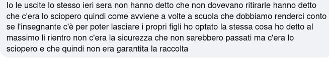 Io le uscite lo stesso ieri sera non hanno detto che non dovevano ritirarle hanno detto che c'era lo sciopero quindi come avviene a volte a scuola che dobbiamo renderci conto se l'insegnante c'è per poter lasciare i propri figli ho optato la stessa cosa ho detto al massimo li rientro non c'era la sicurezza che non sarebbero passati ma c'era lo sciopero e che quindi non era garantita la raccolta