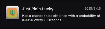 The sharkey achivement "Just Plain Lucky"
Has a chance to be obtained with a probability of 0.005% every 10 seconds
Gotten on 2025-8-13