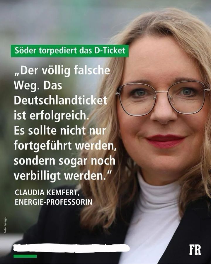 Söder torpediert das D-Ticket „Der völlig falsche Weg. Das Deutschlandticket ist erfolgreich. Es sollte nicht nur fortgeführt werden, sondern sogar noch verbilligt werden." Zitat von CLAUDIA KEMFERT, ENERGIE-PROFESSORIN