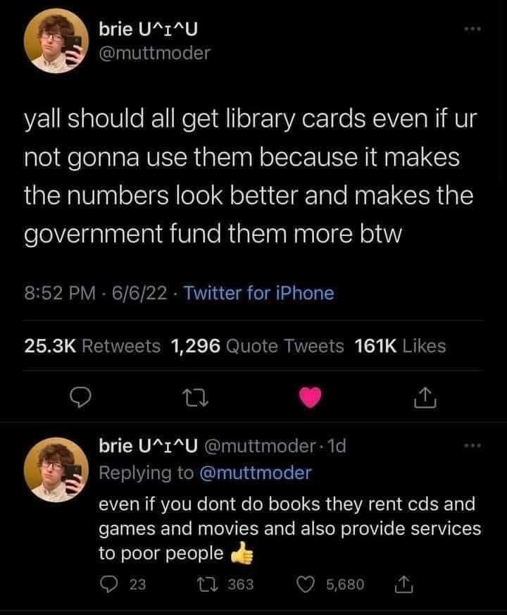 yall should all get library cards even if ur not gonna use them because it makes the numbers look better and makes the government fund them more btw. even if you dont do books they rent cds and games and movies and also provide services to poor people 👍