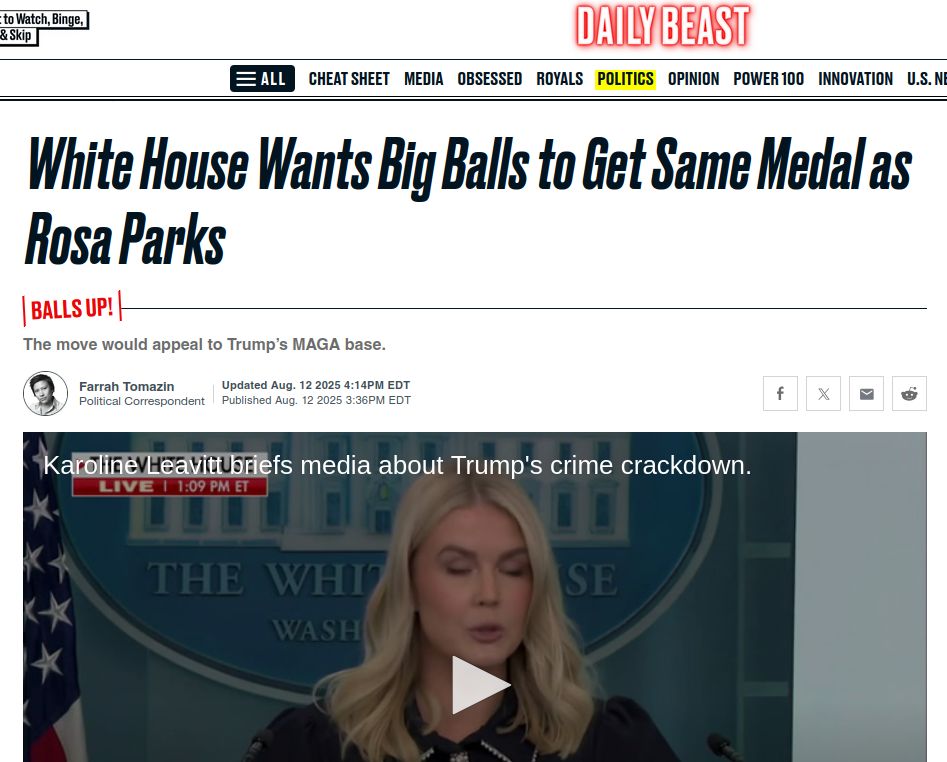 Daily Beast story headline:
White House Wants Big Balls to Get Same Medal as
Rosa Parks
The move would appeal to Trump’s MAGA base.

The screenshot of the story features a video of White House press secretary Karoline Leavitt .