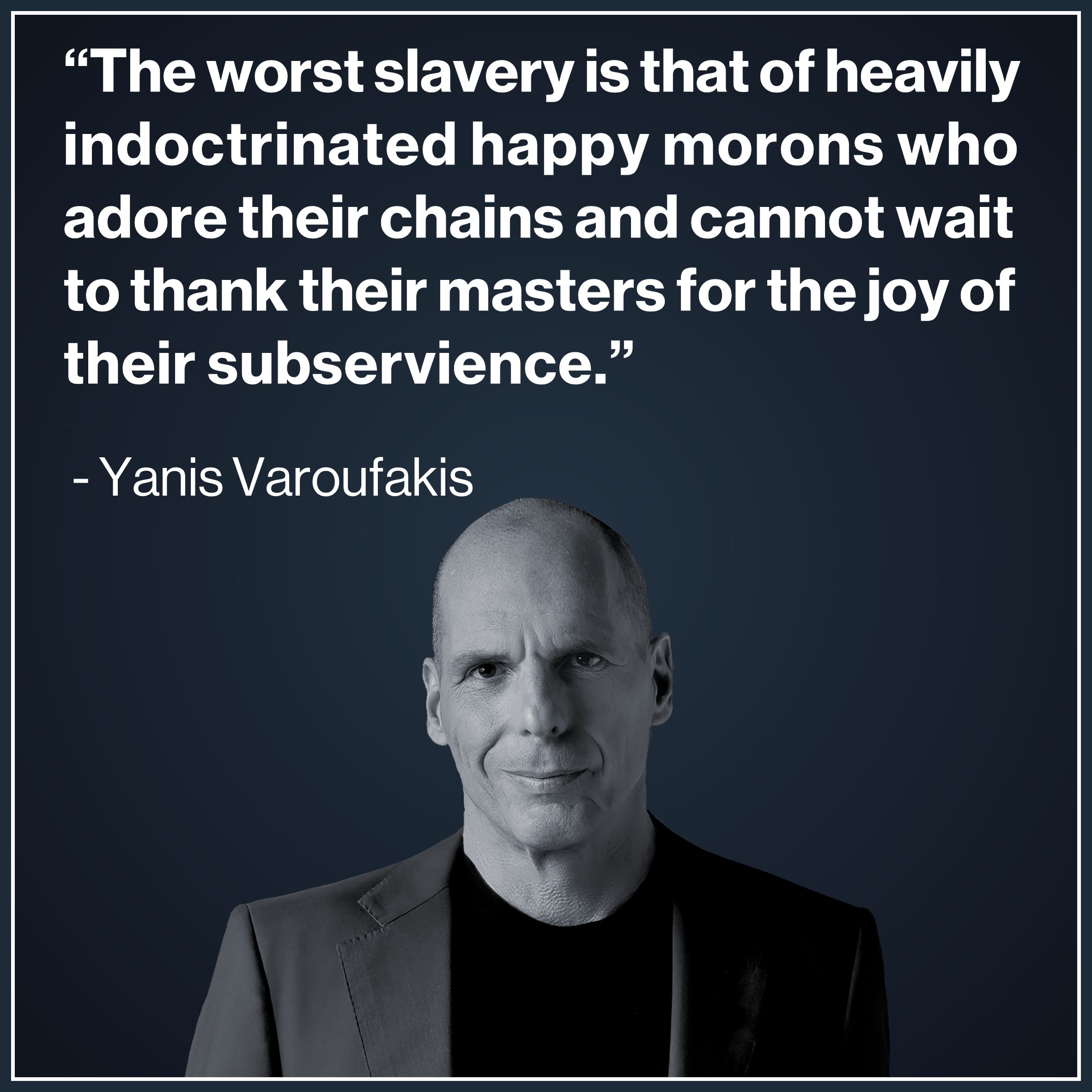 “The worst slavery is that of heavily indoctrinated happy morons who adore their chains and cannot wait to thank their masters for the joy of their subservience.”