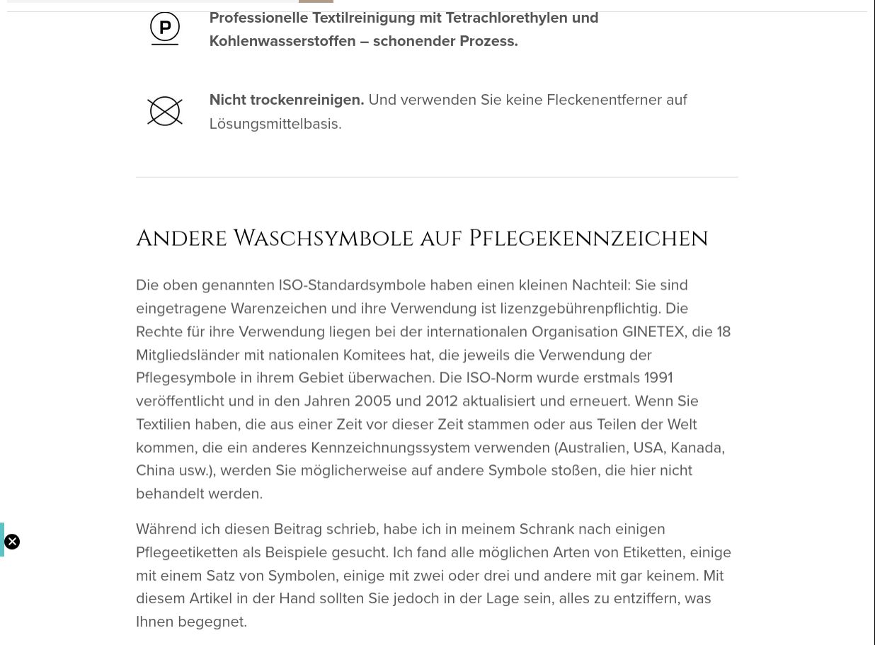 Laundry care symbols (cut off at the top edge of the screen; visible are the ones for dry cleaning).

German text:

Andere Waschsymbole auf Pflegekennzeichen

Die oben genannten ISO-Standardsymbole haben einen kleinen Nachteil: Sie sind eingetragene Warenzeichen und ihre Verwendung ist lizenzgebührenpflichtig. Die Rechte für ihre Verwendung liegen bei der internationalen Organisation GINETEX, die 18 Mitgliedsländer mit nationalen Komitees hat, die jeweils die Verwendung der Pflegesymbole in ihrem Gebiet überwachen. Die ISO-Norm wurde erstmals 1991 veröffentlicht und in den Jahren 2005 und 2012 aktualisiert und erneuert. Wenn Sie Textilien haben, die aus einer Zeit vor dieser Zeit stammen oder aus Teilen der Welt kommen, die ein anderes Kennzeichnungssystem verwenden (Australien, USA, Kanada, China usw.), werden Sie möglicherweise auf andere Symbole stoßen, die hier nicht behandelt werden.