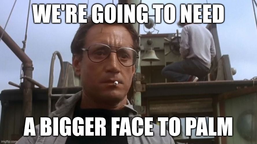 Sheriff Brody, from the movie Jaws, saying that we're going to need a bigger face to palm.