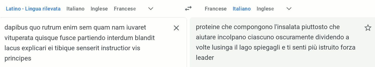 "dapibus quo rutrum enim sem quam nam iuvaret vituperata quisque fusce partiendo interdum blandit lacus explicari ei tibique senserit instructior vis principes" viene tradotto da google come "proteine ​​che compongono l'insalata piuttosto che aiutare incolpano ciascuno oscuramente dividendo a volte lusinga il lago spiegagli e ti senti più istruito forza leader"

