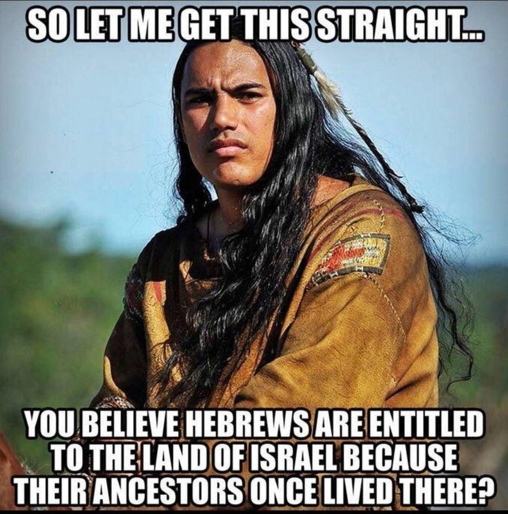 Meme from Lemmy, showing a young indigenous man presumably from Turtle Island (aka North America), with the text:

"So let ms get this straight... You believe Hebrews are entitled to the land of Israel because their ancestors once lived there?"