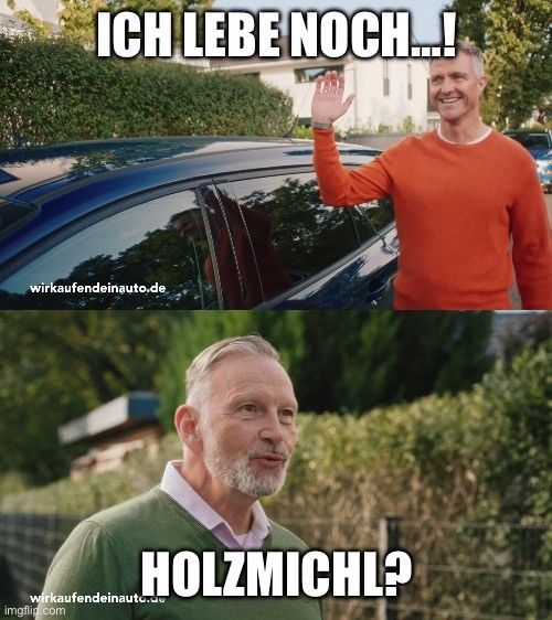 Eine Variation des Ralf Schumacher meme:

Oben eine Person in einem roten Pullover, die grüßend vor einem Auto steht. Die Person sagt, „ich lebe noch“.

Unten eine andere Person, die erstaunt fragt: Holzmichl?