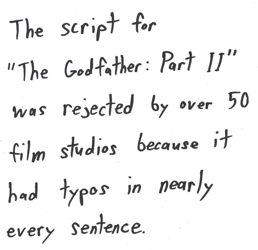 The script for
"The Godfather: Part IT"
was rejected by over 50
film studios because it
had typos in nearly
every sentence.
