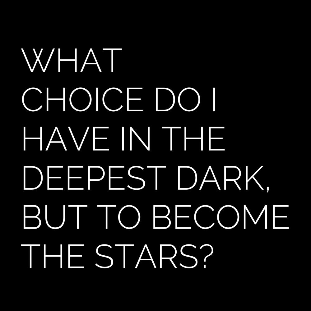 WHAT
CHOICE DO I
HAVE IN THE
DEEPEST DARK,
BUT TO BECOME
THE STARS?