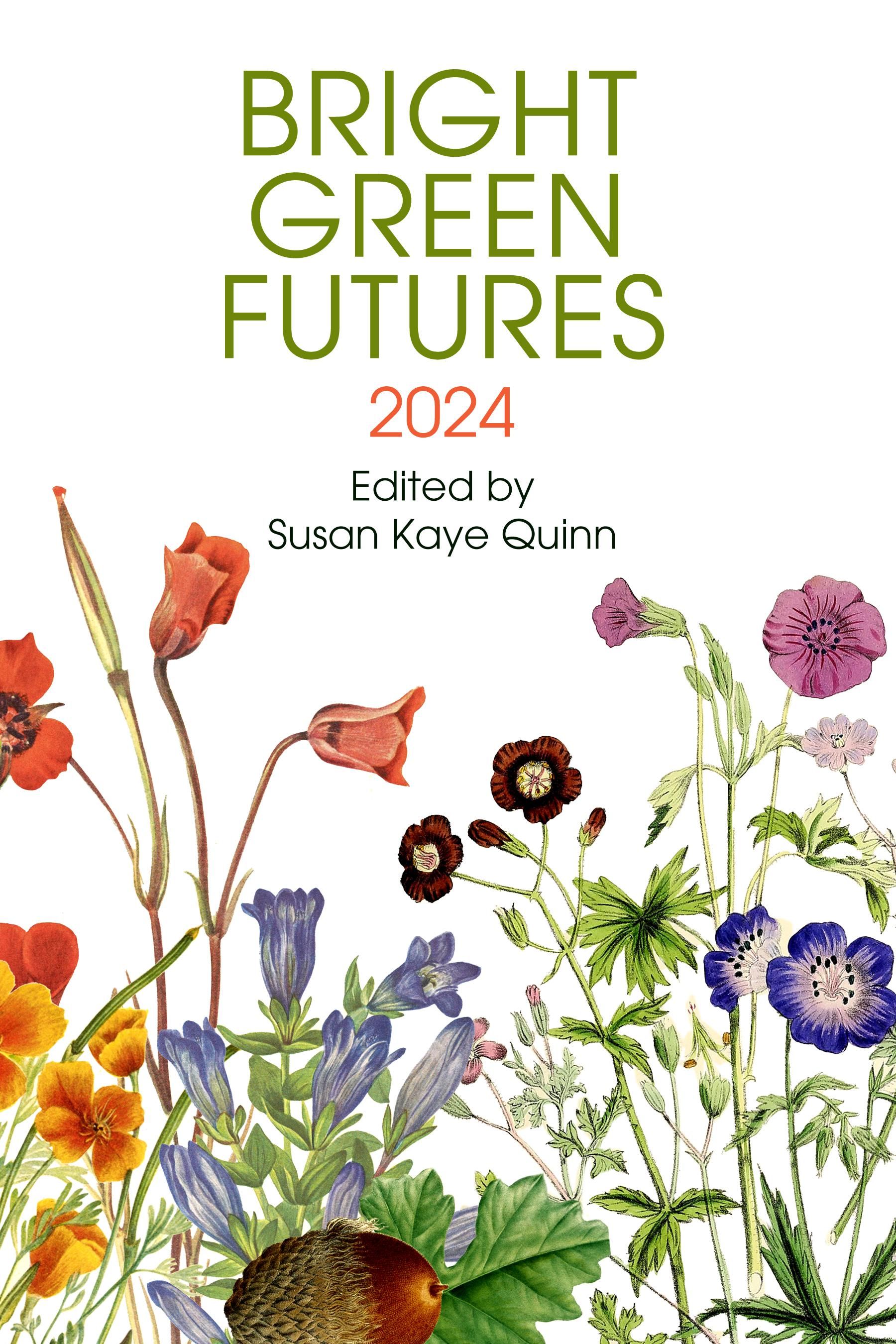 white background with botanical illustrations of flowers
BRIGHT GREEN FUTURES 2024
Edited by Susan Kaye Quinn
collection of solarpunk stories from the guests of the Bright Green Futures podcast